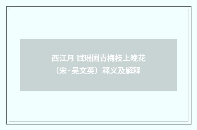西江月 赋瑶圃青梅枝上晚花（宋·吴文英）释义及解释