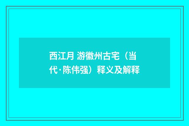 西江月 游徽州古宅（当代·陈伟强）释义及解释
