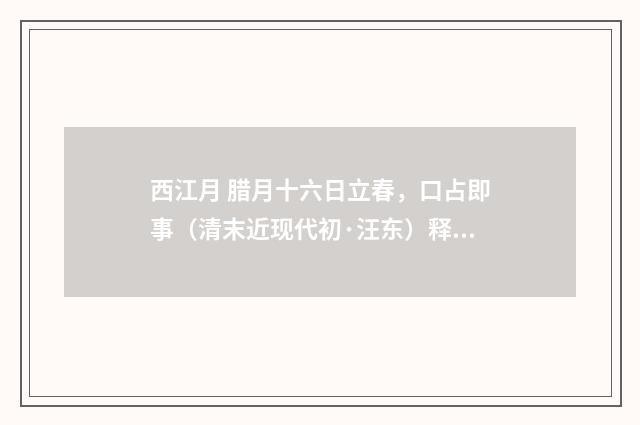 西江月 腊月十六日立春，口占即事（清末近现代初·汪东）释义及解释