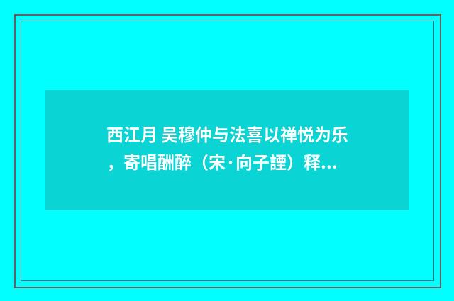 西江月 吴穆仲与法喜以禅悦为乐，寄唱酬醉（宋·向子諲）释义及解释