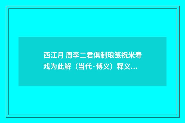 西江月 周李二君俱制琅笺祝米寿戏为此解（当代·傅义）释义及解释