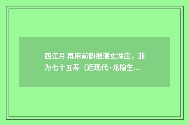 西江月 再用前韵报湛丈湖庄，兼为七十五寿（近现代·龙榆生）释义及解释
