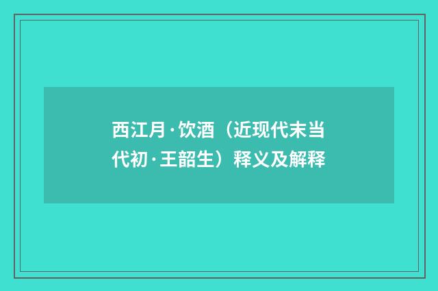 西江月·饮酒（近现代末当代初·王韶生）释义及解释