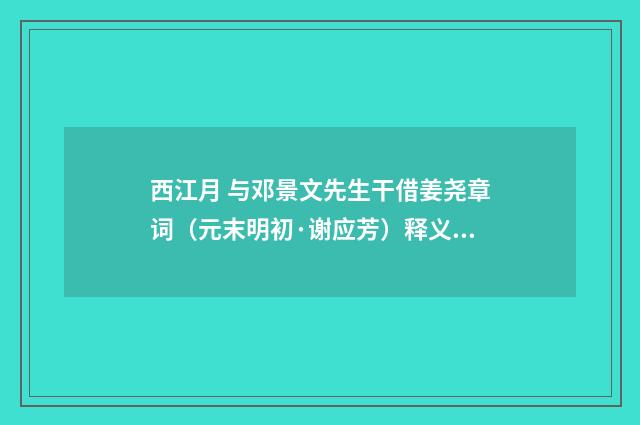 西江月 与邓景文先生干借姜尧章词（元末明初·谢应芳）释义及解释