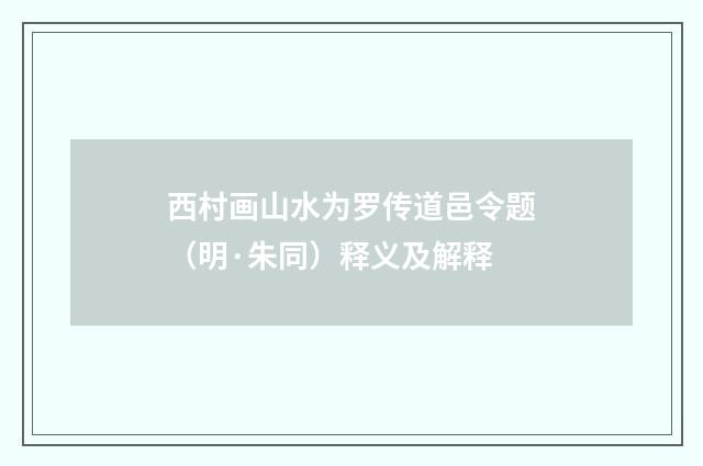 西村画山水为罗传道邑令题（明·朱同）释义及解释