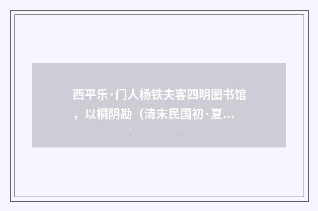 西平乐·门人杨铁夫客四明图书馆，以桐阴勘（清末民国初·夏孙桐）释义及解释