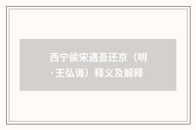 西宁侯宋遇吾还京（明·王弘诲）释义及解释