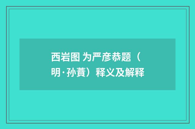 西岩图 为严彦恭题（明·孙蕡）释义及解释