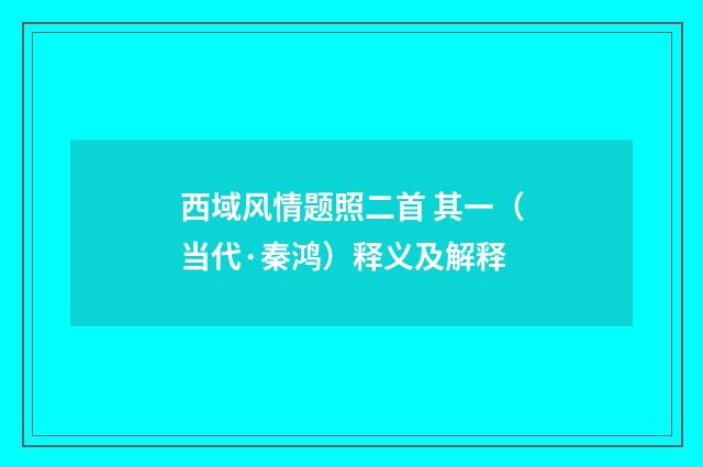 西域风情题照二首 其一(当代·秦鸿)释义及解释