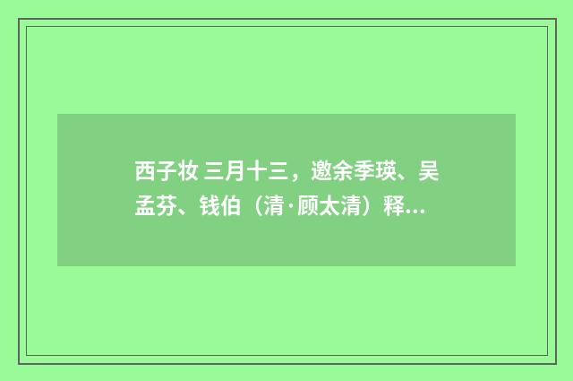 西子妆 三月十三，邀余季瑛、吴孟芬、钱伯（清·顾太清）释义及解释