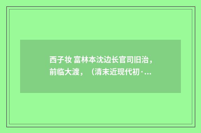 西子妆 富林本沈边长官司旧治，前临大渡，（清末近现代初·周岸登）释义及解释