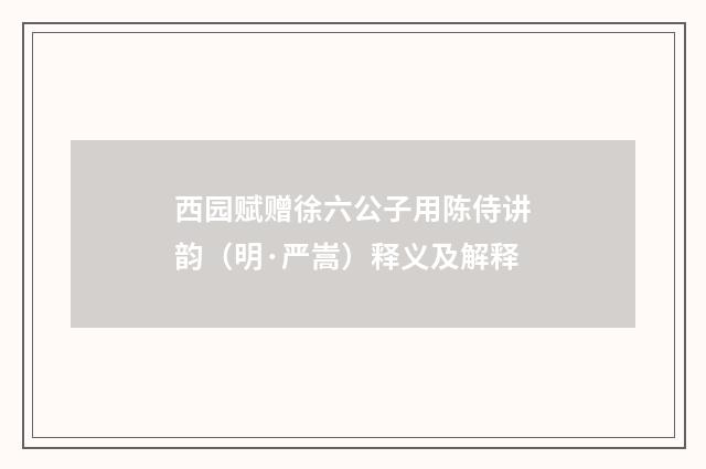 西园赋赠徐六公子用陈侍讲韵（明·严嵩）释义及解释