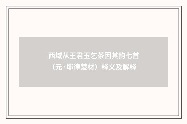 西域从王君玉乞茶因其韵七首（元·耶律楚材）释义及解释