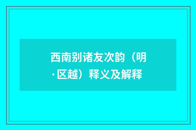 西南别诸友次韵（明·区越）释义及解释