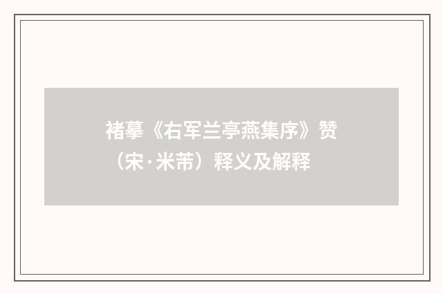 褚摹《右军兰亭燕集序》赞（宋·米芾）释义及解释