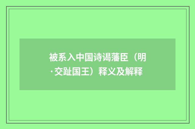 被系入中国诗谒藩臣（明·交趾国王）释义及解释