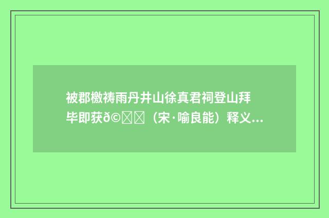 被郡檄祷雨丹井山徐真君祠登山拜毕即获𩃎（宋·喻良能）释义及解释