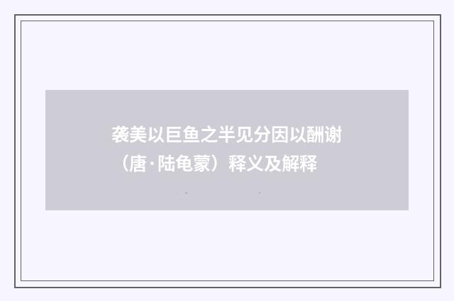 袭美以巨鱼之半见分因以酬谢（唐·陆龟蒙）释义及解释