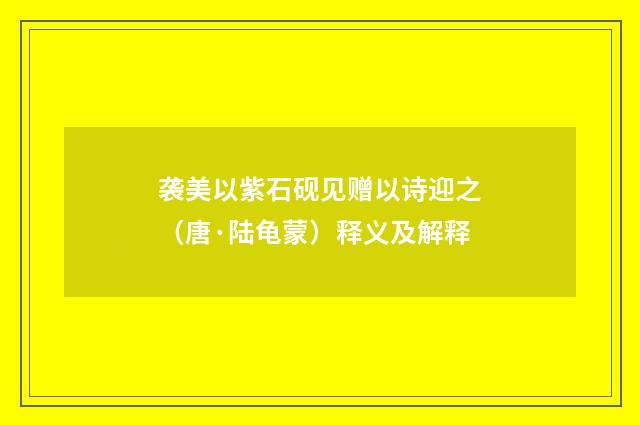 袭美以紫石砚见赠以诗迎之（唐·陆龟蒙）释义及解释