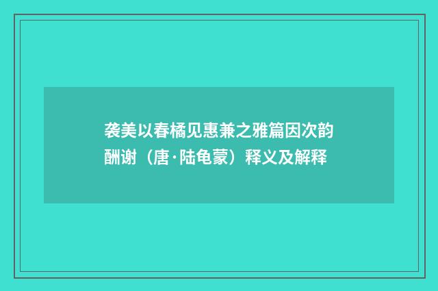 袭美以春橘见惠兼之雅篇因次韵酬谢（唐·陆龟蒙）释义及解释