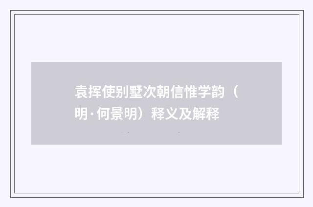 袁挥使别墅次朝信惟学韵（明·何景明）释义及解释