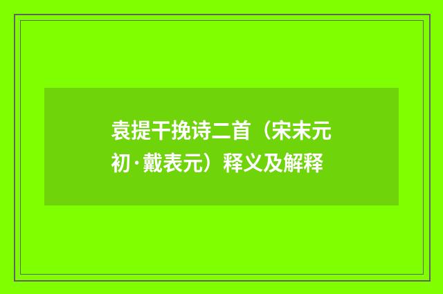 袁提干挽诗二首（宋末元初·戴表元）释义及解释