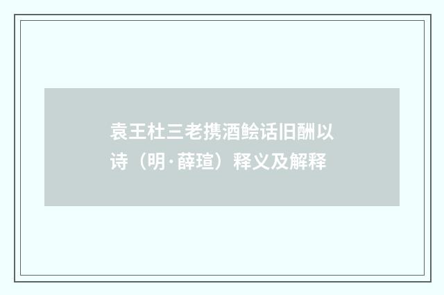 袁王杜三老携酒鲙话旧酬以诗（明·薛瑄）释义及解释