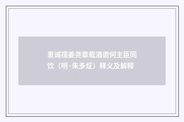 衷诚孺姜尧章载酒邀何主臣同饮（明·朱多炡）释义及解释