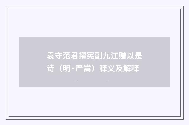 袁守范君擢宪副九江赠以是诗（明·严嵩）释义及解释