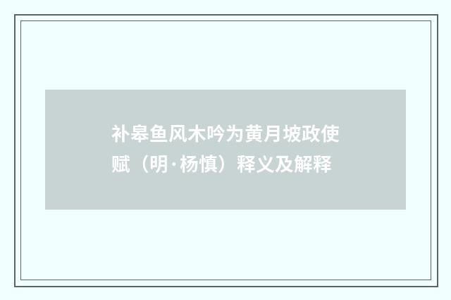 补皋鱼风木吟为黄月坡政使赋（明·杨慎）释义及解释