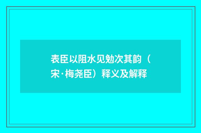 表臣以阻水见勉次其韵（宋·梅尧臣）释义及解释