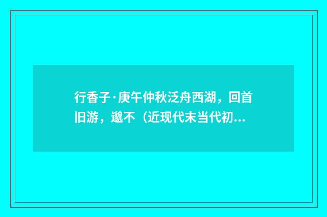 行香子·庚午仲秋泛舟西湖，回首旧游，邈不（近现代末当代初·袁荣法）释义及解释