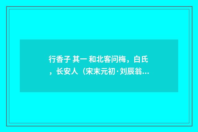 行香子 其一 和北客问梅，白氏，长安人（宋末元初·刘辰翁）释义及解释