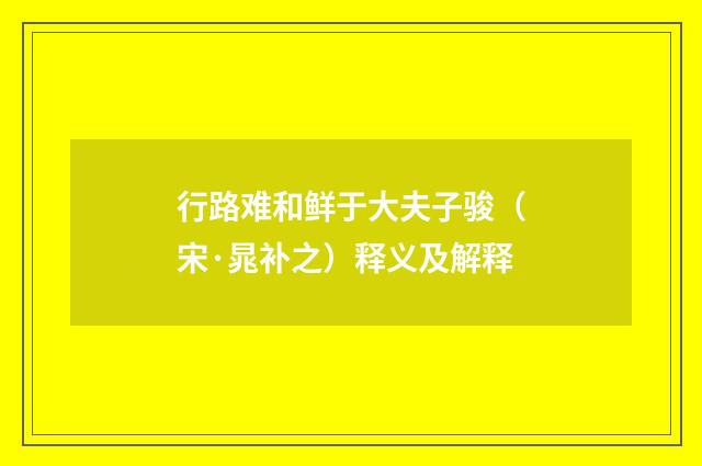 行路难和鲜于大夫子骏（宋·晁补之）释义及解释
