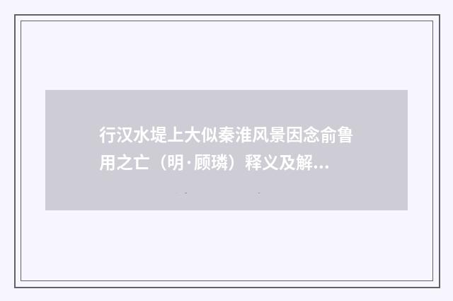 行汉水堤上大似秦淮风景因念俞鲁用之亡（明·顾璘）释义及解释