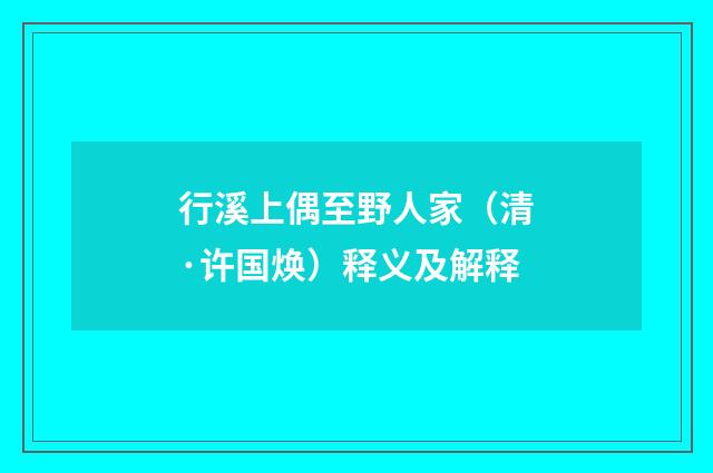 行溪上偶至野人家（清·许国焕）释义及解释