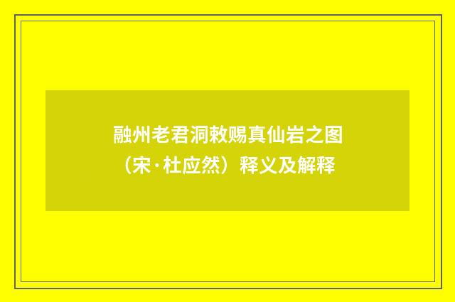 融州老君洞敕赐真仙岩之图（宋·杜应然）释义及解释