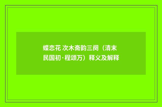 蝶恋花 次木斋韵三阕（清末民国初·程颂万）释义及解释