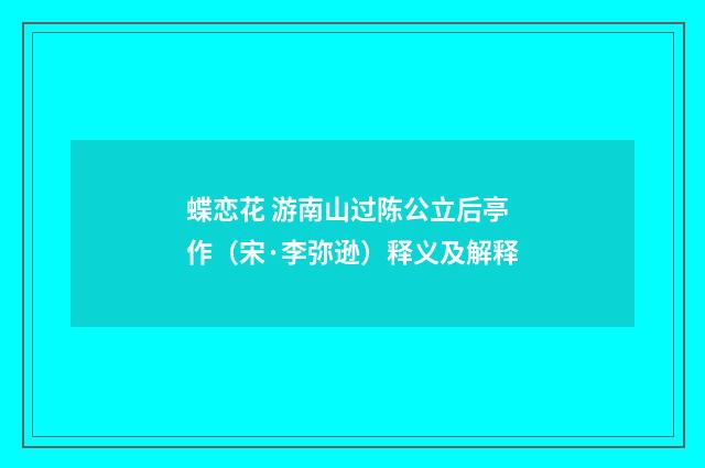 蝶恋花 游南山过陈公立后亭作（宋·李弥逊）释义及解释