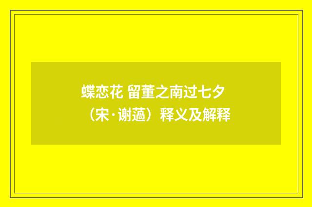 蝶恋花 留董之南过七夕（宋·谢薖）释义及解释