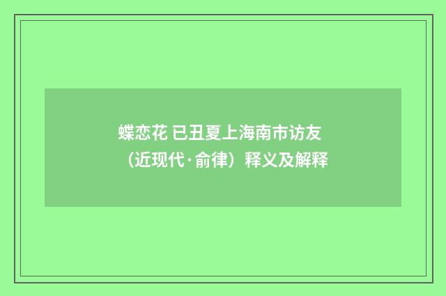 蝶恋花 已丑夏上海南市访友（近现代·俞律）释义及解释