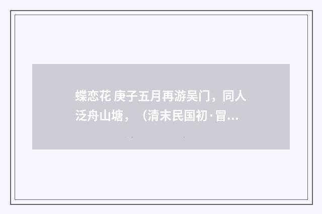 蝶恋花 庚子五月再游吴门，同人泛舟山塘，（清末民国初·冒广生）释义及解释