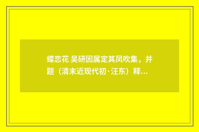 蝶恋花 吴研因属定其凤吹集，并题（清末近现代初·汪东）释义及解释