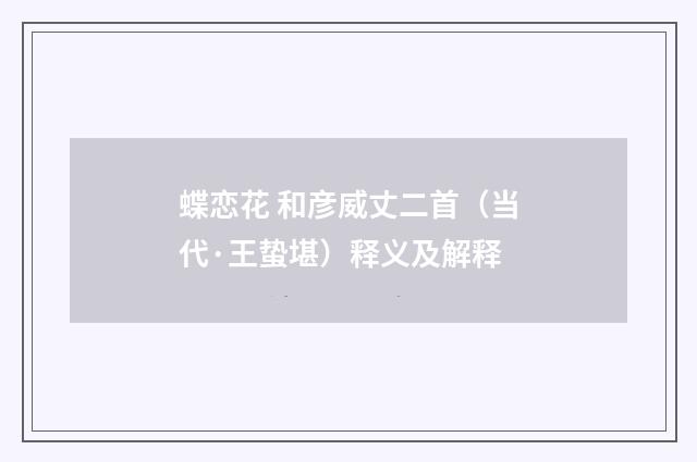 蝶恋花 和彦威丈二首（当代·王蛰堪）释义及解释