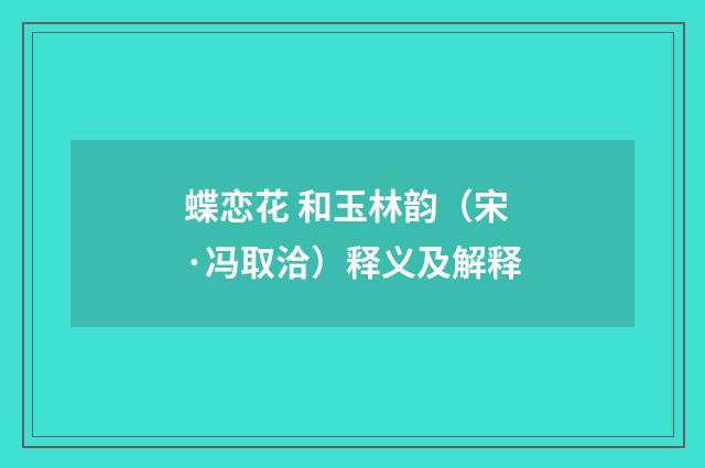 蝶恋花 和玉林韵（宋·冯取洽）释义及解释