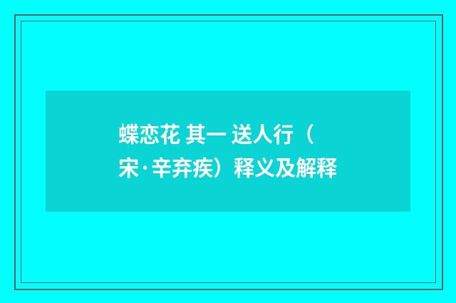 蝶恋花 其一 送人行（宋·辛弃疾）释义及解释