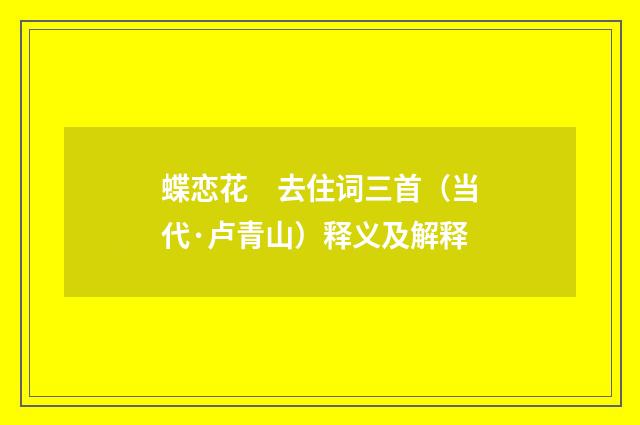 蝶恋花　去住词三首（当代·卢青山）释义及解释