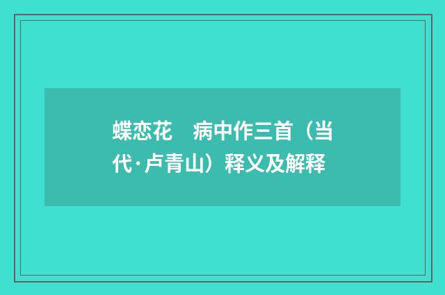 蝶恋花　病中作三首（当代·卢青山）释义及解释