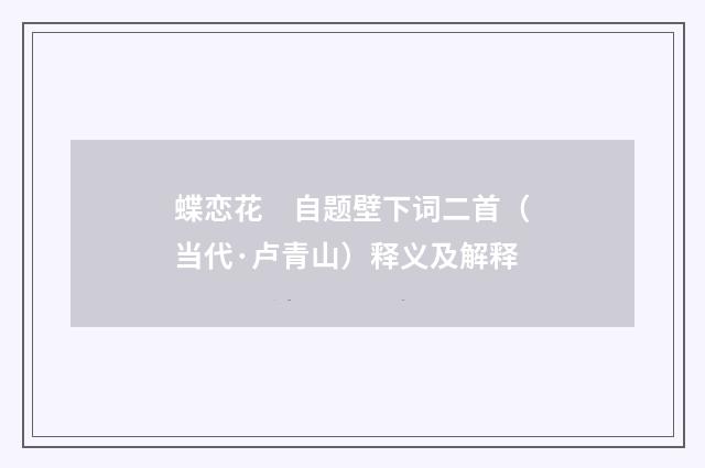 蝶恋花　自题壁下词二首（当代·卢青山）释义及解释