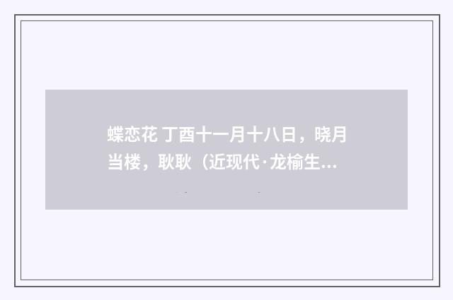 蝶恋花 丁酉十一月十八日，晓月当楼，耿耿（近现代·龙榆生）释义及解释